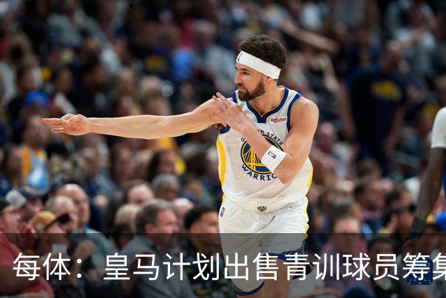 每体：皇马计划出售青训球员筹集6000万欧，贡萨洛等人可能离队